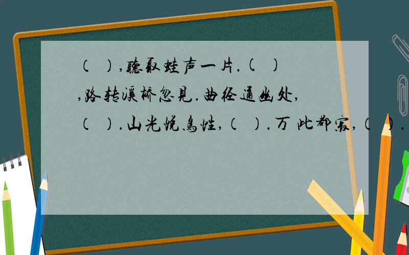 （ ）,听取蛙声一片.( ),路转溪桥忽见.曲径通幽处,（ ）.山光悦鸟性,（ ）.万 此都寂,（ ）.（ ）,闻龙标过五溪.（ ）,随风直到夜郎西.（ ）,一闪放过一山拦.（ ）,沉醉不知归路.（ ）,清风