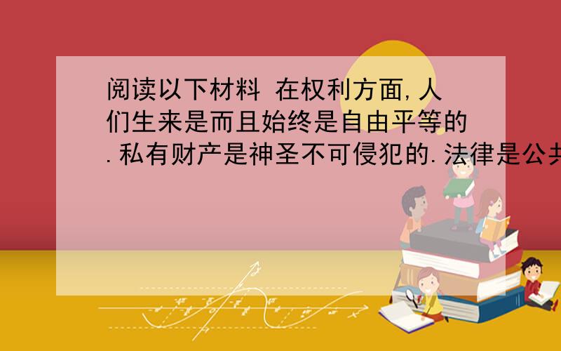 阅读以下材料 在权利方面,人们生来是而且始终是自由平等的.私有财产是神圣不可侵犯的.法律是公共意志的表现,所有公民有权参与法律的制定.请回答：（1）\x05上述材料出自哪国的什么文