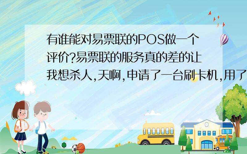 有谁能对易票联的POS做一个评价?易票联的服务真的差的让我想杀人,天啊,申请了一台刷卡机,用了一个月,就被停机了,说是银联在查帐,我帐户里面的四万多块钱扣了我两个月才给我,刷卡记录