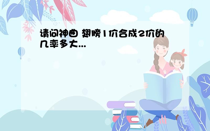 请问神曲 翅膀1价合成2价的几率多大...