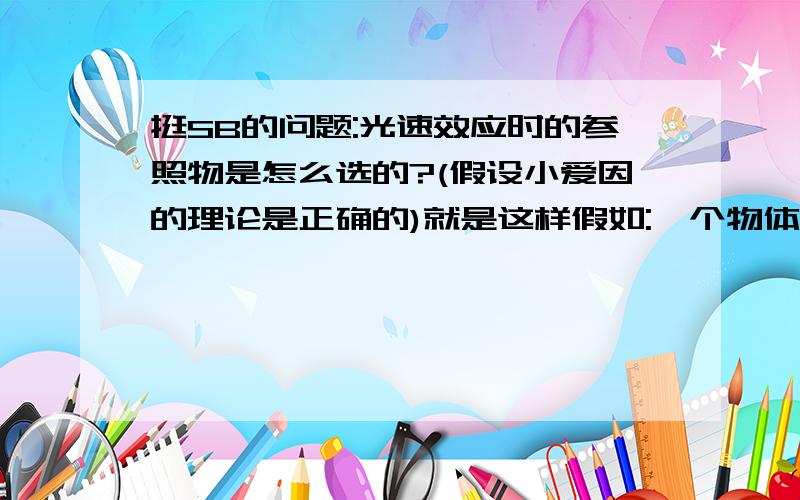 挺SB的问题:光速效应时的参照物是怎么选的?(假设小爱因的理论是正确的)就是这样假如:一个物体以光速运动时,相对于物体的参照物不也可以说是光速运动么?(不要用光子运动反驳我的举例).