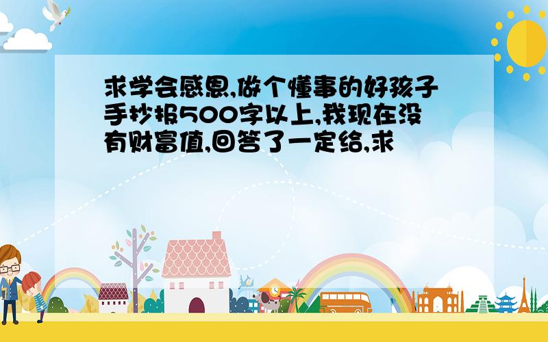 求学会感恩,做个懂事的好孩子手抄报500字以上,我现在没有财富值,回答了一定给,求