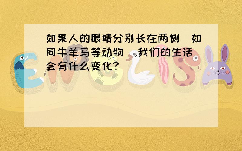 如果人的眼睛分别长在两侧(如同牛羊马等动物),我们的生活会有什么变化?