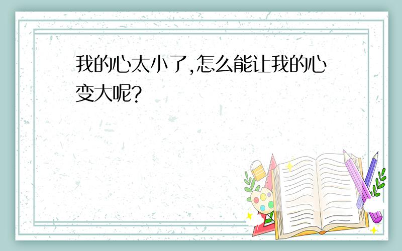 我的心太小了,怎么能让我的心变大呢?