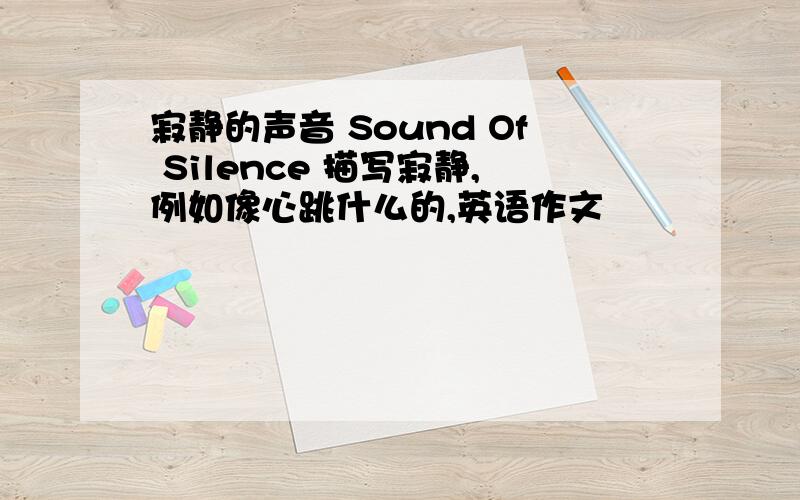 寂静的声音 Sound Of Silence 描写寂静,例如像心跳什么的,英语作文