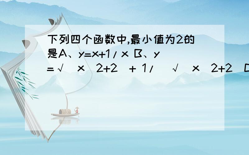 下列四个函数中,最小值为2的是A、y=x+1/x B、y=√(x^2+2)+ 1/(√(x^2+2)C、y=sinx+1/sinx x∈(o,π/2) D、y=5^x+5^-x