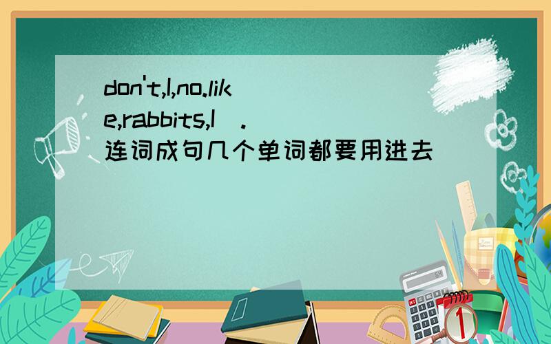 don't,I,no.like,rabbits,I(.)连词成句几个单词都要用进去