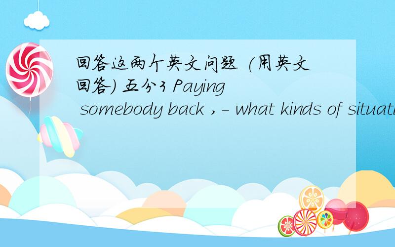 回答这两个英文问题 (用英文回答) 五分3 Paying somebody back ,- what kinds of situations create the possibility of in a teenager’s life?5.Are there any benefits of using as a way of dealing with anger?6.What is the < down side> of get