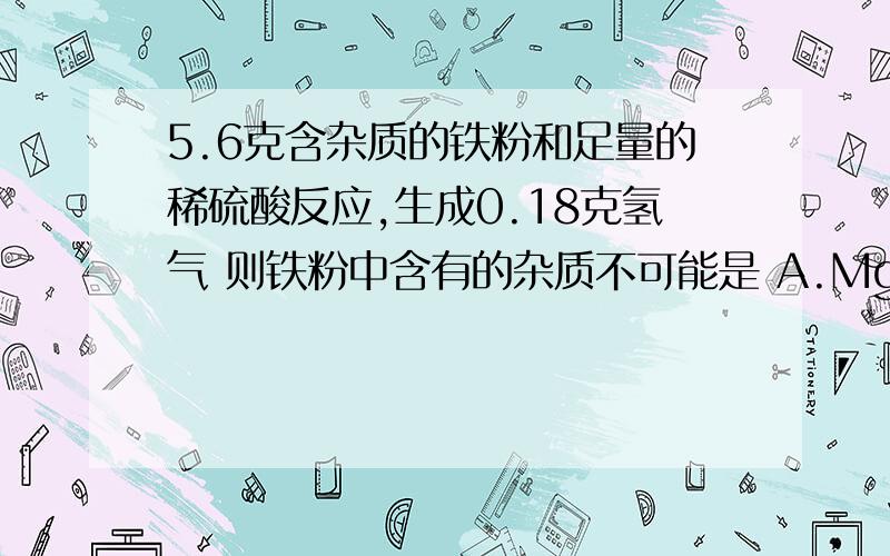 5.6克含杂质的铁粉和足量的稀硫酸反应,生成0.18克氢气 则铁粉中含有的杂质不可能是 A.Mg B.ZnC.CuD.Ag内个