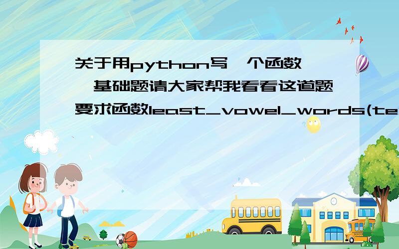 关于用python写一个函数,基础题请大家帮我看看这道题要求函数least_vowel_words(text)可以找出一段text中,哪个单词的元音占的比例最小例如：“take”就是 2/4=0.5>>>least_vowel_words(