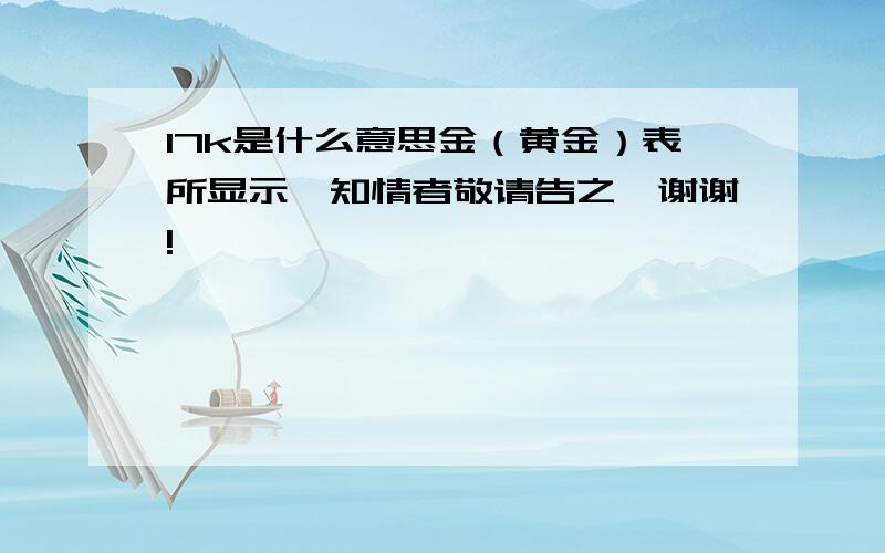 17k是什么意思金（黄金）表所显示,知情者敬请告之,谢谢!