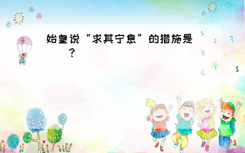 始皇说“求其宁息”的措施是___?