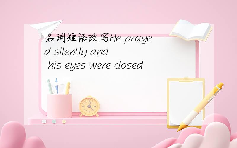 名词短语改写He prayed silently and his eyes were closed