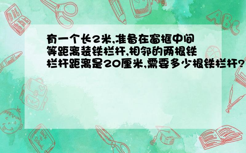 有一个长2米,准备在窗框中间等距离装铁栏杆,相邻的两根铁栏杆距离是20厘米,需要多少根铁栏杆?