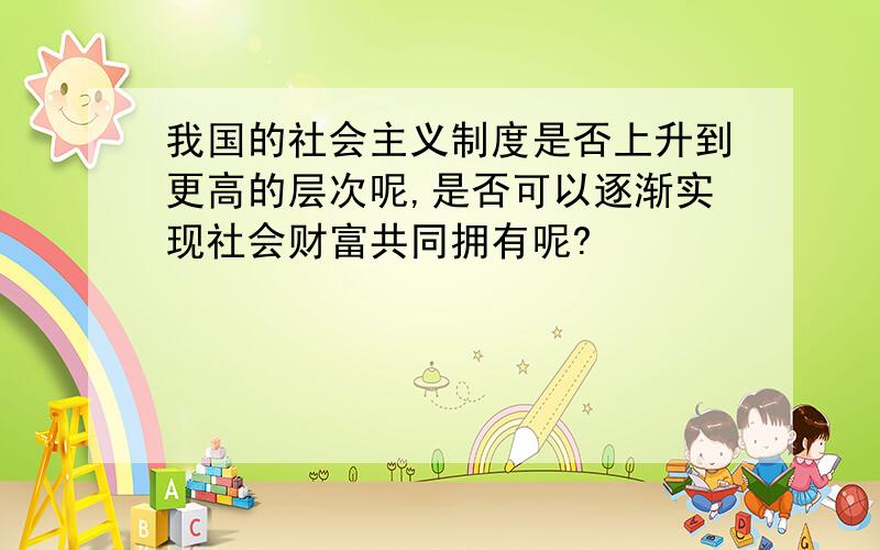 我国的社会主义制度是否上升到更高的层次呢,是否可以逐渐实现社会财富共同拥有呢?