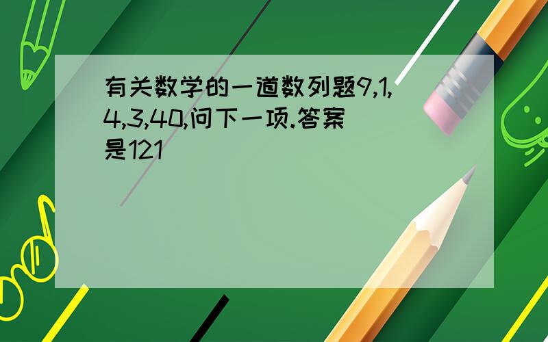 有关数学的一道数列题9,1,4,3,40,问下一项.答案是121