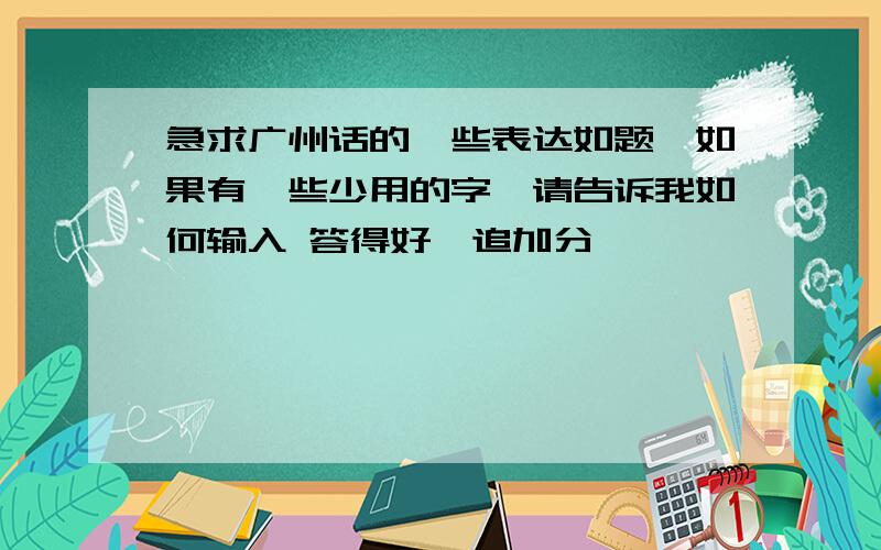 急求广州话的一些表达如题,如果有一些少用的字,请告诉我如何输入 答得好,追加分