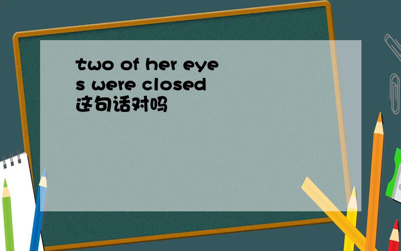 two of her eyes were closed 这句话对吗