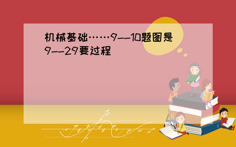 机械基础……9--10题图是9--29要过程