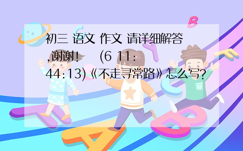 初三 语文 作文 请详细解答,谢谢!    (6 11:44:13)《不走寻常路》怎么写?