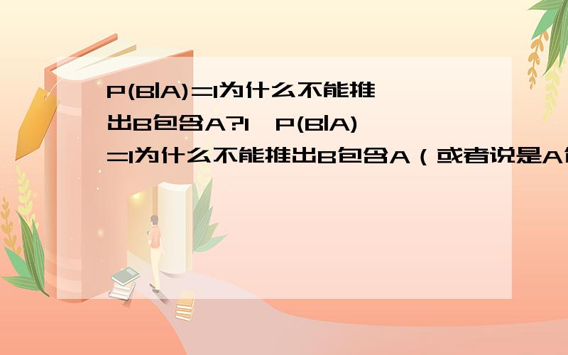 P(B|A)=1为什么不能推出B包含A?1、P(B|A)=1为什么不能推出B包含A（或者说是A包含于B）?2、“当A事件发生时,B事件必然发生,则可推出B包含A.”这个能写成P(B|A)=1吗?