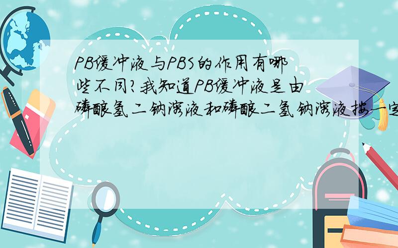 PB缓冲液与PBS的作用有哪些不同?我知道PB缓冲液是由磷酸氢二钠溶液和磷酸二氢钠溶液按一定的比例混合,就能配制成不同PH的磷酸盐缓冲液.而PB缓冲液与氯化钠,双蒸水按一定比例混合又可配