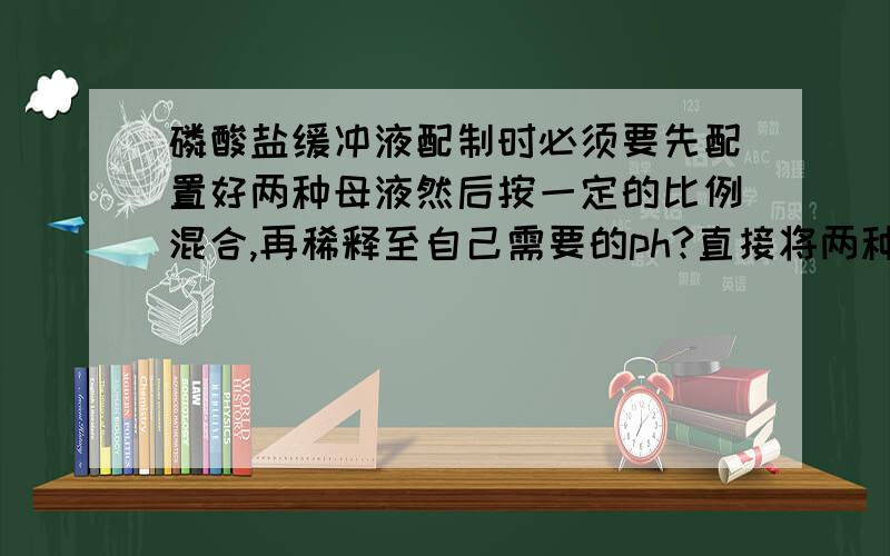 磷酸盐缓冲液配制时必须要先配置好两种母液然后按一定的比例混合,再稀释至自己需要的ph?直接将两种缓冲盐固体放到一个容器中直接稀释得到,可以这样做吗?