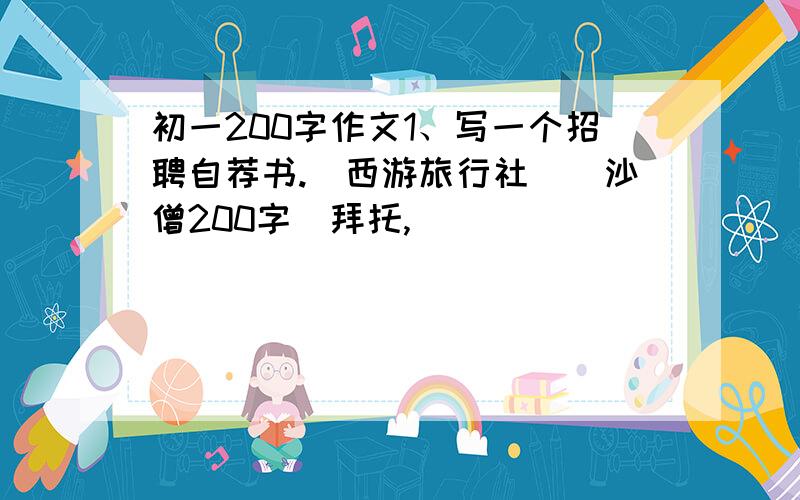 初一200字作文1、写一个招聘自荐书.（西游旅行社）（沙僧200字）拜托,