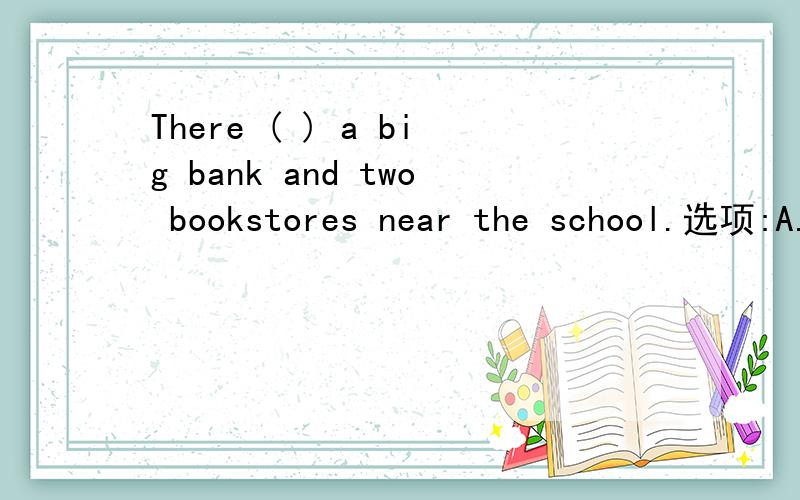 There ( ) a big bank and two bookstores near the school.选项:A.are B.has C.is D.have