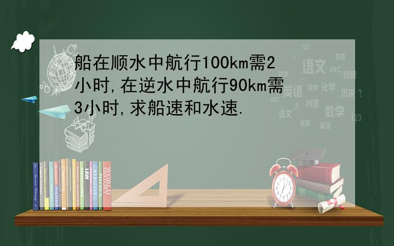 船在顺水中航行100km需2小时,在逆水中航行90km需3小时,求船速和水速.