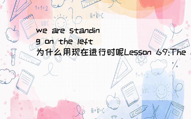 we are standing on the left 为什么用现在进行时呢Lesson 69:The car race 汽车比赛 There is a car race near our town every year.In 1995,there was a very big race.There were hundreds of people there.My wife and I were at the race.Our friend