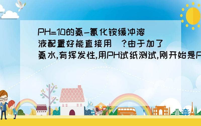 PH=10的氨-氯化铵缓冲溶液配置好能直接用嚒?由于加了氨水,有挥发性,用PH试纸测试,刚开始是PH=10,30秒后就变成了PH=8或者更低!怎么回事呢?