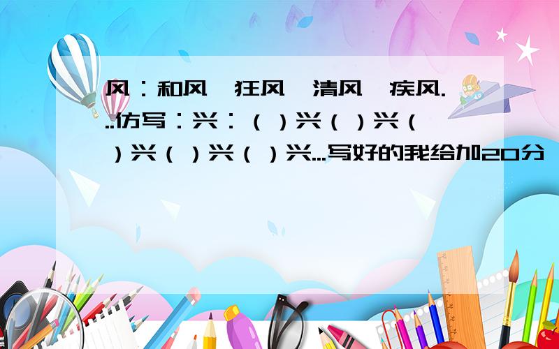 风：和风、狂风、清风、疾风...仿写：兴：（）兴（）兴（）兴（）兴（）兴...写好的我给加20分