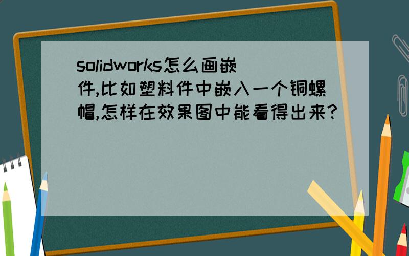 solidworks怎么画嵌件,比如塑料件中嵌入一个铜螺帽,怎样在效果图中能看得出来?