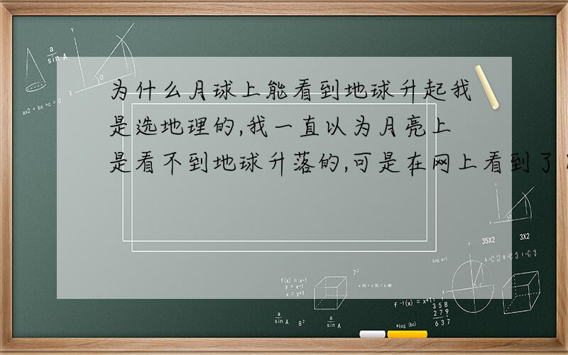 为什么月球上能看到地球升起我是选地理的,我一直以为月亮上是看不到地球升落的,可是在网上看到了日本的“月亮女神”卫星所拍摄的“在月亮上看地球升落”我百度了一下发现有人说在