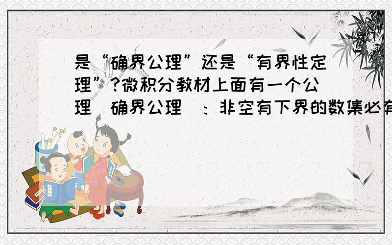 是“确界公理”还是“有界性定理”?微积分教材上面有一个公理（确界公理）：非空有下界的数集必有下确界,非空有上界的数集必有上确界.书上把这个叫做公理,然后我又看了一本数学分析