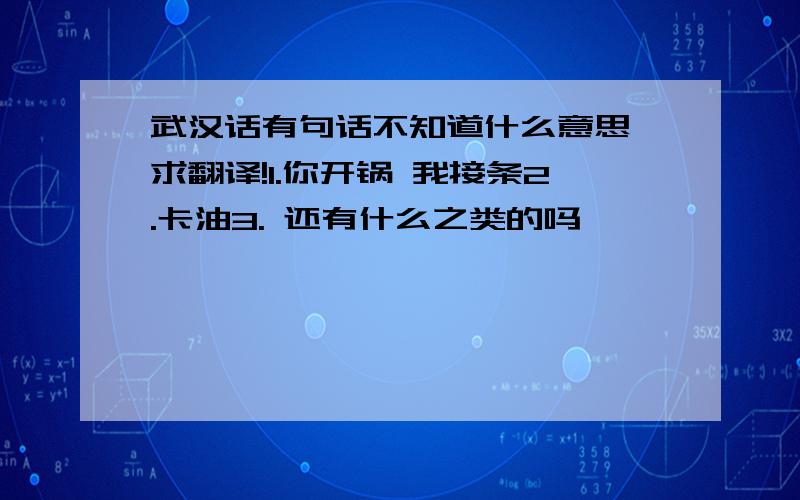 武汉话有句话不知道什么意思 求翻译!1.你开锅 我接条2.卡油3. 还有什么之类的吗