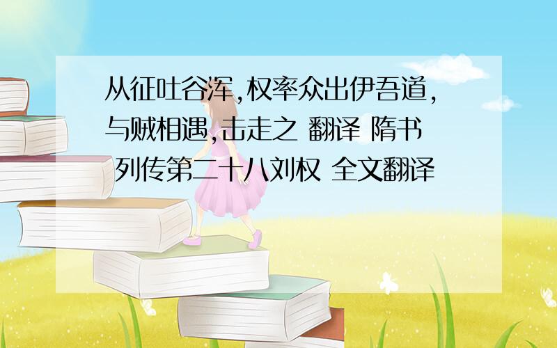 从征吐谷浑,权率众出伊吾道,与贼相遇,击走之 翻译 隋书 列传第二十八刘权 全文翻译