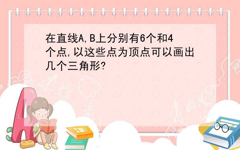 在直线A,B上分别有6个和4个点,以这些点为顶点可以画出几个三角形?