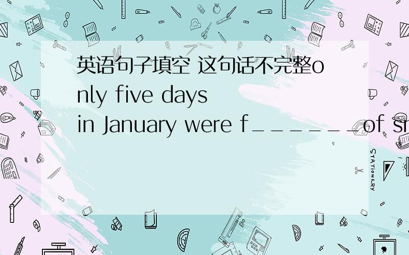 英语句子填空 这句话不完整only five days in January were f______of smog