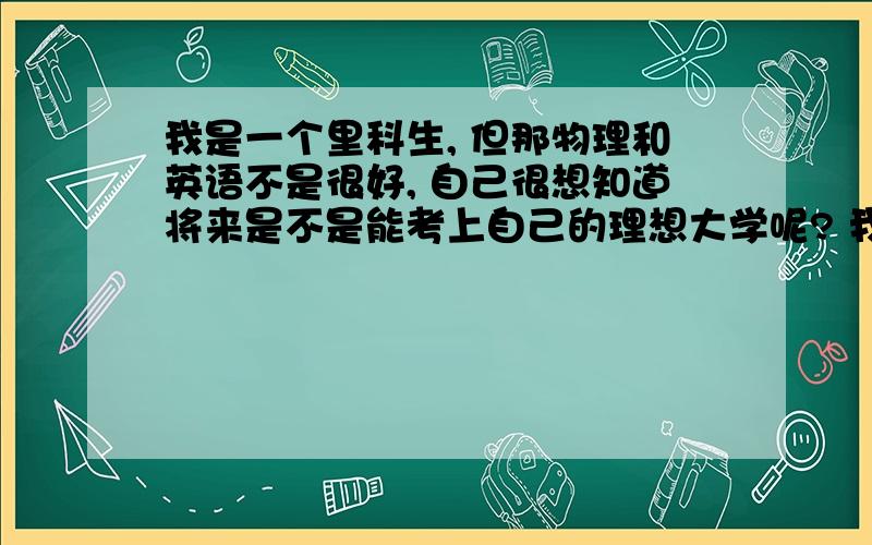 我是一个里科生, 但那物理和英语不是很好, 自己很想知道将来是不是能考上自己的理想大学呢? 我该怎么做