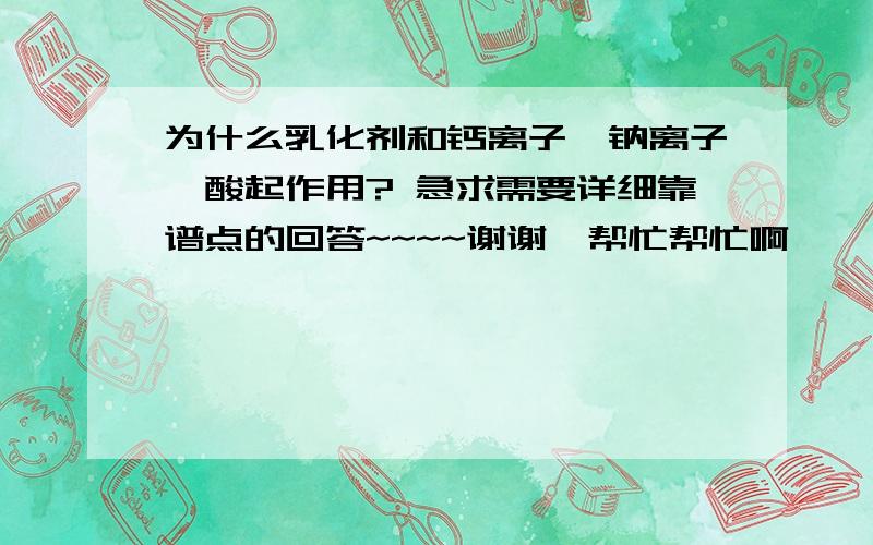 为什么乳化剂和钙离子、钠离子、酸起作用? 急求需要详细靠谱点的回答~~~~谢谢,帮忙帮忙啊