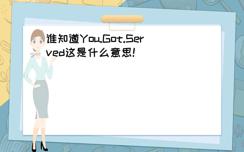 谁知道You.Got.Served这是什么意思!