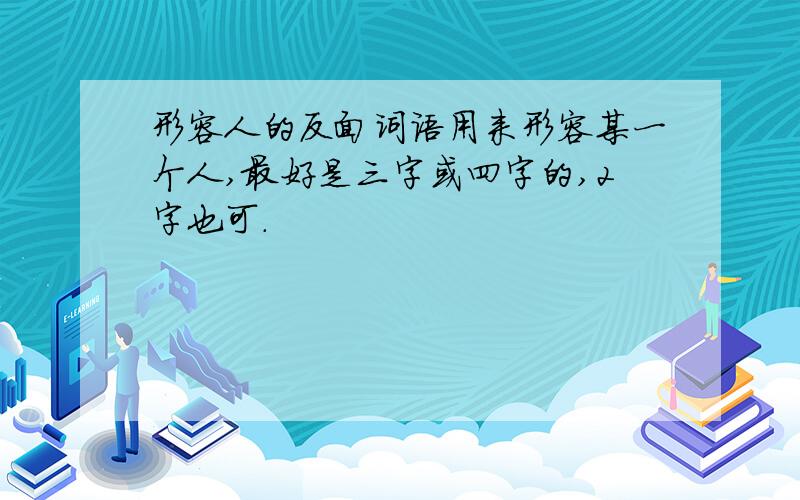 形容人的反面词语用来形容某一个人,最好是三字或四字的,2字也可.