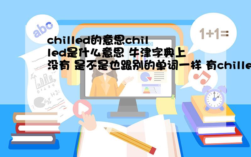 chilled的意思chilled是什么意思 牛津字典上没有 是不是也跟别的单词一样 有chilled和chilling 这两种