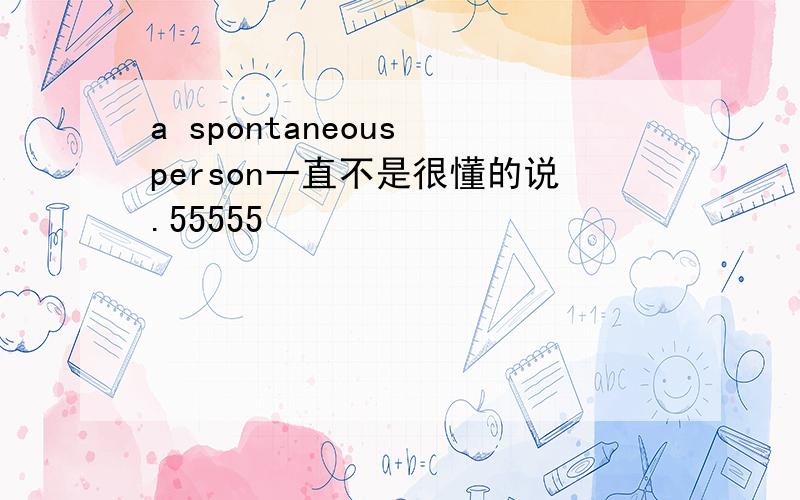 a spontaneous person一直不是很懂的说.55555