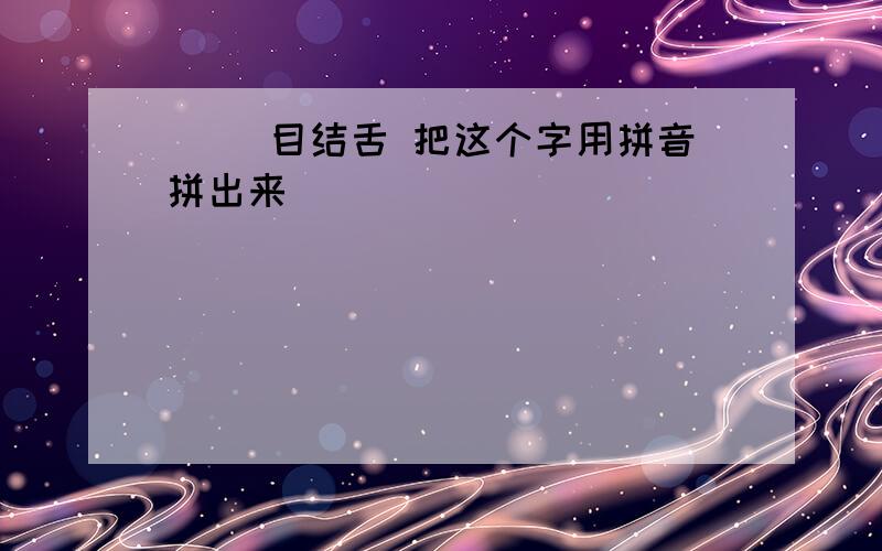 ( )目结舌 把这个字用拼音拼出来