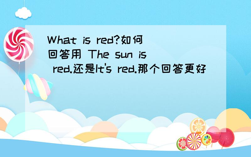 What is red?如何回答用 The sun is red.还是It's red.那个回答更好