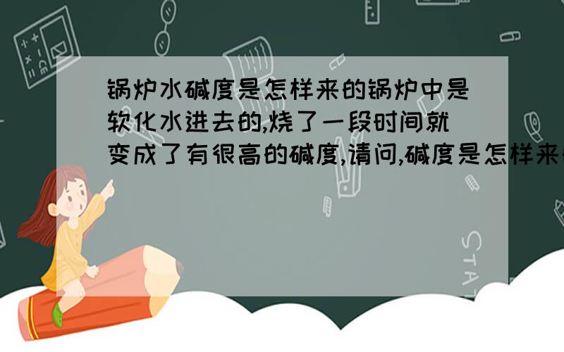 锅炉水碱度是怎样来的锅炉中是软化水进去的,烧了一段时间就变成了有很高的碱度,请问,碱度是怎样来的