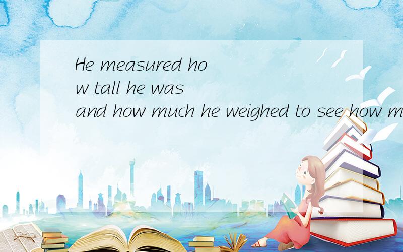 He measured how tall he was and how much he weighed to see how much he had grown翻译,